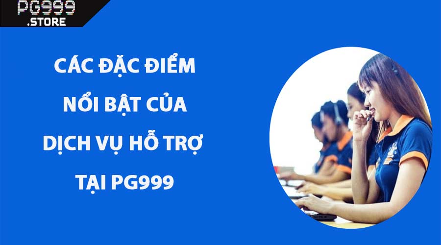 Các Đặc Điểm Nổi Bật Của Dịch Vụ Hỗ Trợ Tại PG999