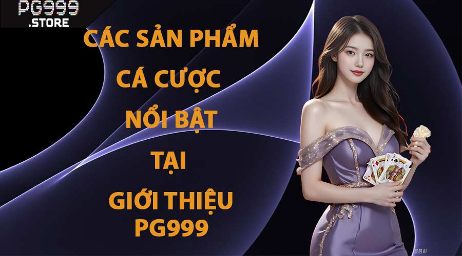 Các Sản Phẩm Cá Cược Nổi Bật Tại Giới Thiệu PG999