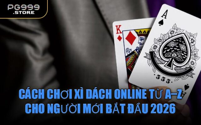Cách chơi Xì Dách online từ A–Z cho người mới bắt đầu 2026